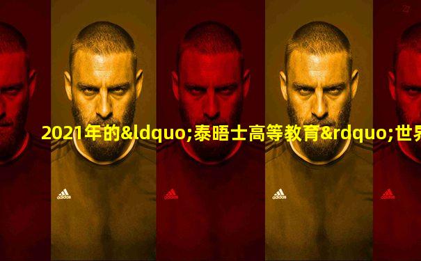 2021年的“泰晤士高等教育”世界大学排行榜