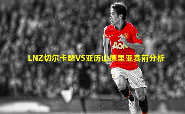 LNZ切尔卡瑟VS亚历山德里亚赛前分析