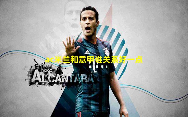ac米兰和意甲谁关系好一点