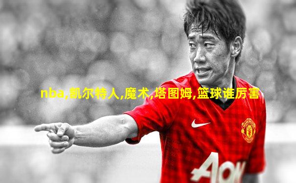 nba,凯尔特人,魔术,塔图姆,篮球谁厉害