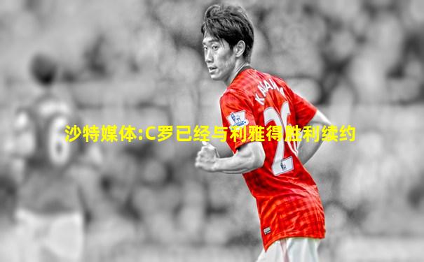 沙特媒体:C罗已经与利雅得胜利续约