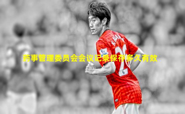 药事管理委员会会议记录保存多久有效