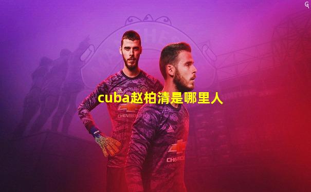cuba赵柏清是哪里人