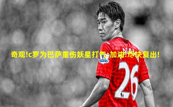 奇观!c罗为巴萨重伤妖星打气:加油!尽快复出!