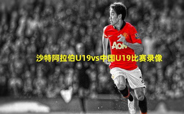 沙特阿拉伯U19vs中国U19比赛录像