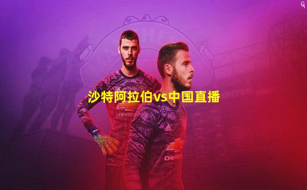 沙特阿拉伯vs中国直播