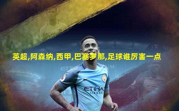 英超,阿森纳,西甲,巴塞罗那,足球谁厉害一点